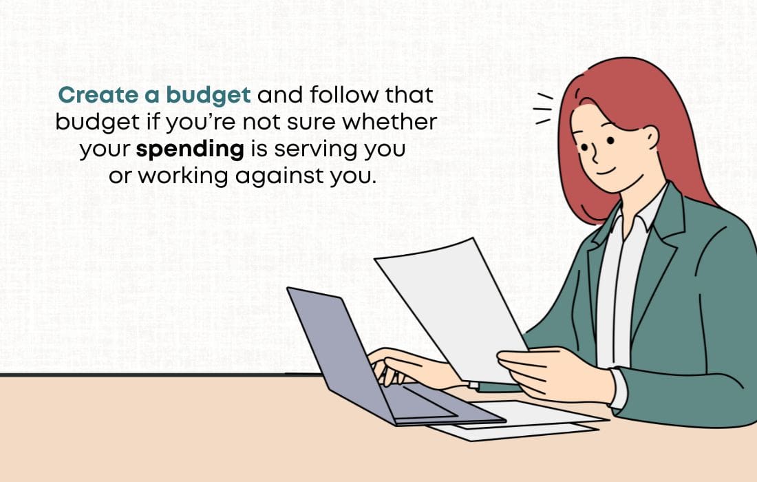 Create a budget and follow that budget if you’re not sure whether your spending is serving you or working against you. 
