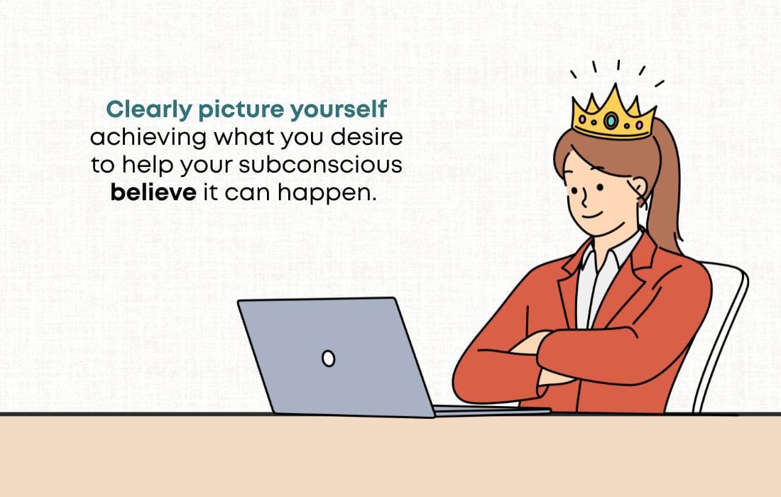 Clearly picture yourself achieving what you desire to help your subconscious believe it can happen. 